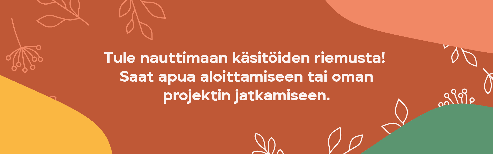 Tule nauttimaan käsitöiden riemusta! Saat apua aloittamiseen tai oman projektin jatkamiseen.